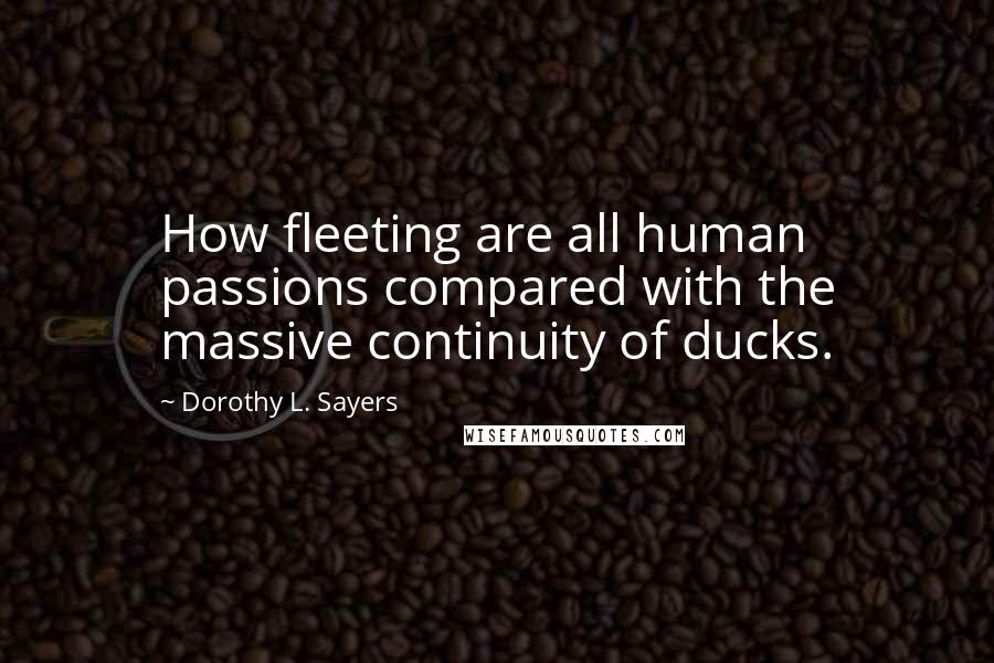 Dorothy L. Sayers Quotes: How fleeting are all human passions compared with the massive continuity of ducks.