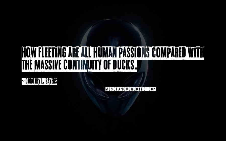 Dorothy L. Sayers Quotes: How fleeting are all human passions compared with the massive continuity of ducks.