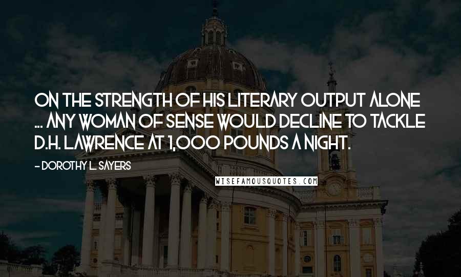 Dorothy L. Sayers Quotes: On the strength of his literary output alone ... any woman of sense would decline to tackle D.H. Lawrence at 1,000 pounds a night.