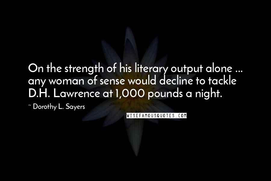 Dorothy L. Sayers Quotes: On the strength of his literary output alone ... any woman of sense would decline to tackle D.H. Lawrence at 1,000 pounds a night.