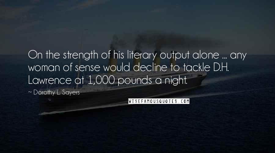 Dorothy L. Sayers Quotes: On the strength of his literary output alone ... any woman of sense would decline to tackle D.H. Lawrence at 1,000 pounds a night.