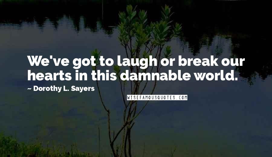 Dorothy L. Sayers Quotes: We've got to laugh or break our hearts in this damnable world.