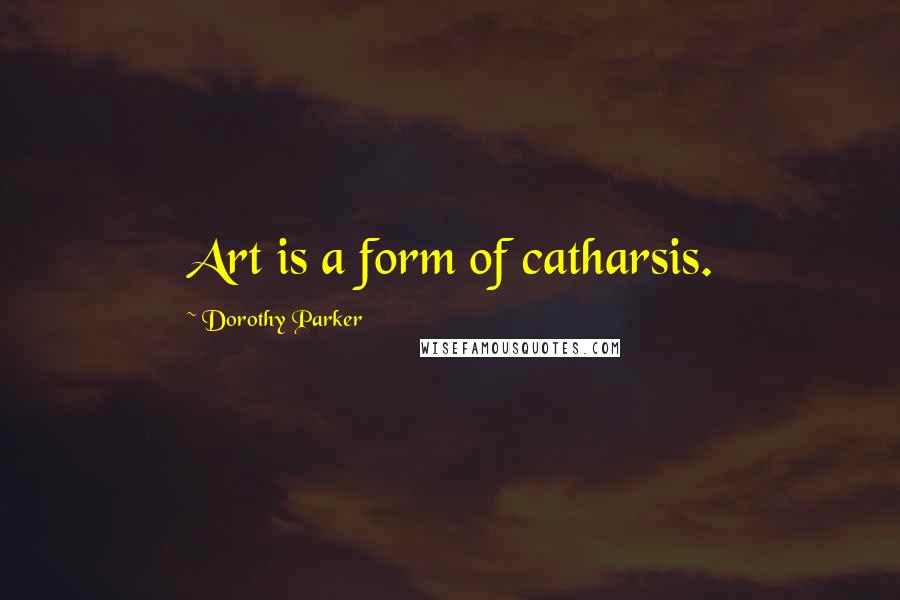 Dorothy Parker Quotes: Art is a form of catharsis.