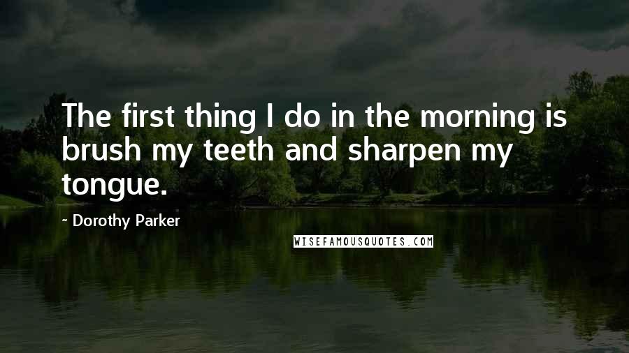 Dorothy Parker Quotes: The first thing I do in the morning is brush my teeth and sharpen my tongue.