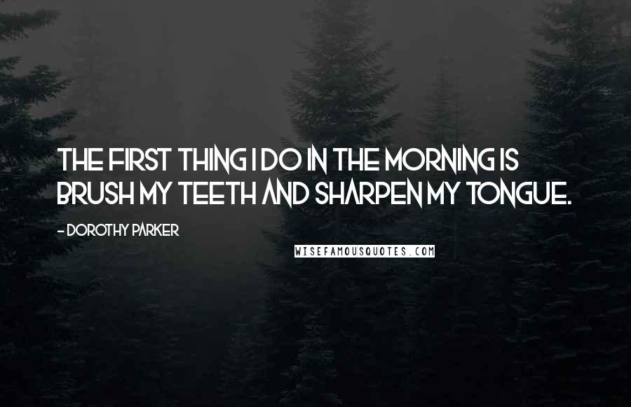 Dorothy Parker Quotes: The first thing I do in the morning is brush my teeth and sharpen my tongue.