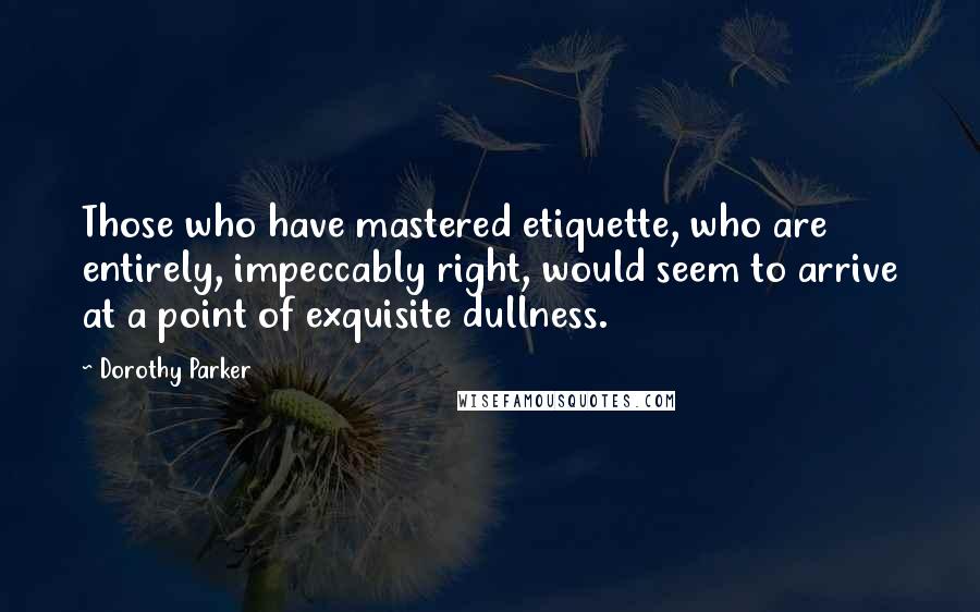 Dorothy Parker Quotes: Those who have mastered etiquette, who are entirely, impeccably right, would seem to arrive at a point of exquisite dullness.