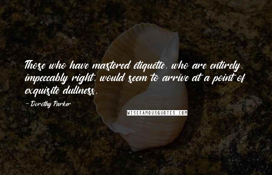 Dorothy Parker Quotes: Those who have mastered etiquette, who are entirely, impeccably right, would seem to arrive at a point of exquisite dullness.