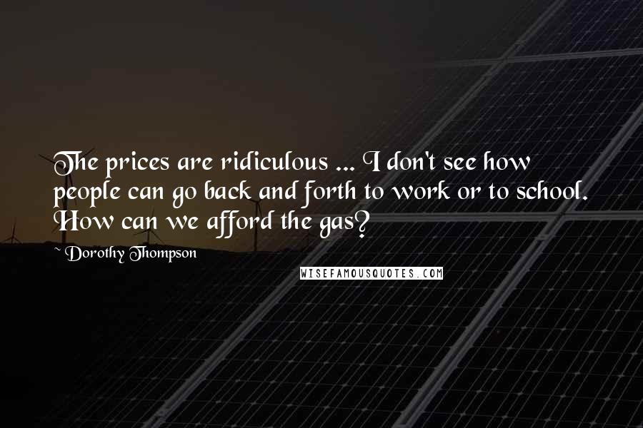 Dorothy Thompson Quotes: The prices are ridiculous ... I don't see how people can go back and forth to work or to school. How can we afford the gas?