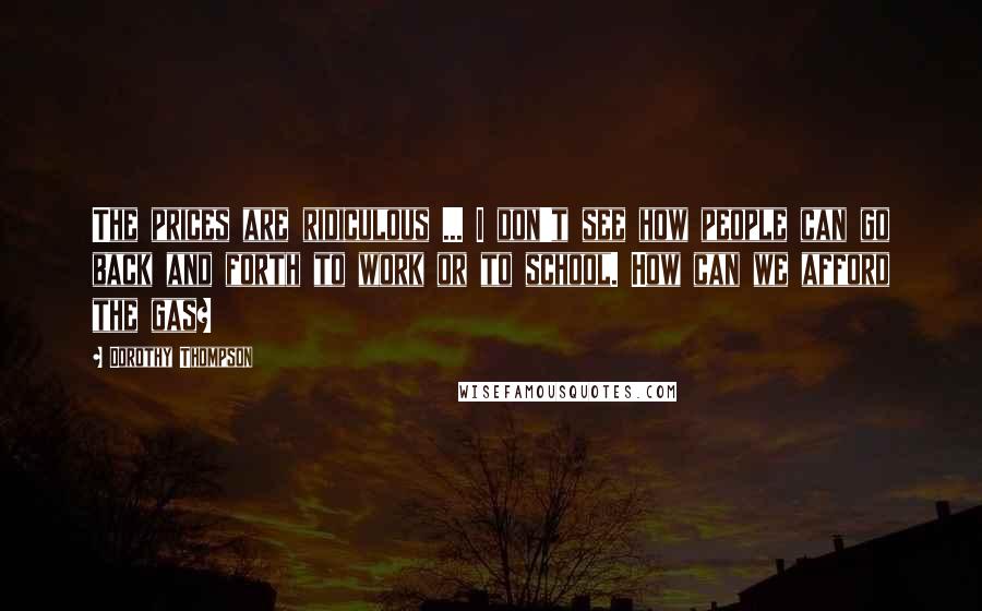 Dorothy Thompson Quotes: The prices are ridiculous ... I don't see how people can go back and forth to work or to school. How can we afford the gas?