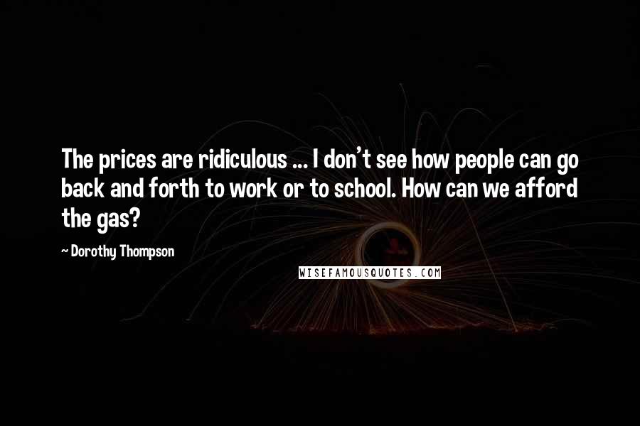 Dorothy Thompson Quotes: The prices are ridiculous ... I don't see how people can go back and forth to work or to school. How can we afford the gas?