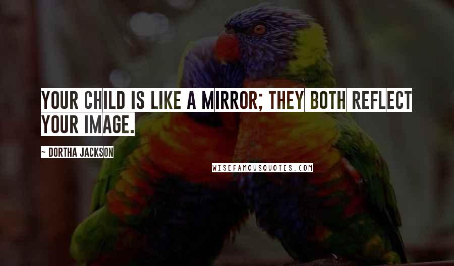 Dortha Jackson Quotes: Your child is like a mirror; they both reflect your image.