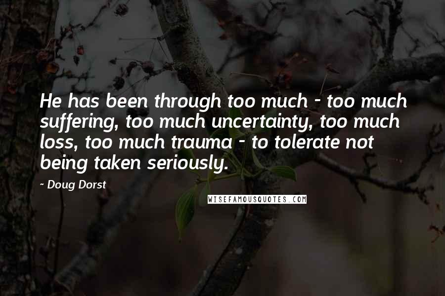 Doug Dorst Quotes: He has been through too much - too much suffering, too much uncertainty, too much loss, too much trauma - to tolerate not being taken seriously.