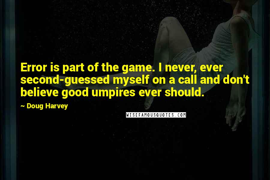 Doug Harvey Quotes: Error is part of the game. I never, ever second-guessed myself on a call and don't believe good umpires ever should.