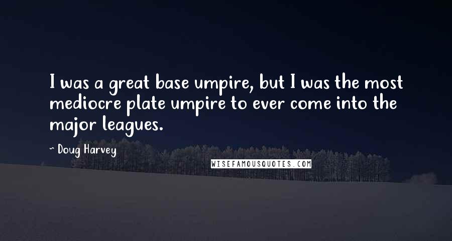 Doug Harvey Quotes: I was a great base umpire, but I was the most mediocre plate umpire to ever come into the major leagues.