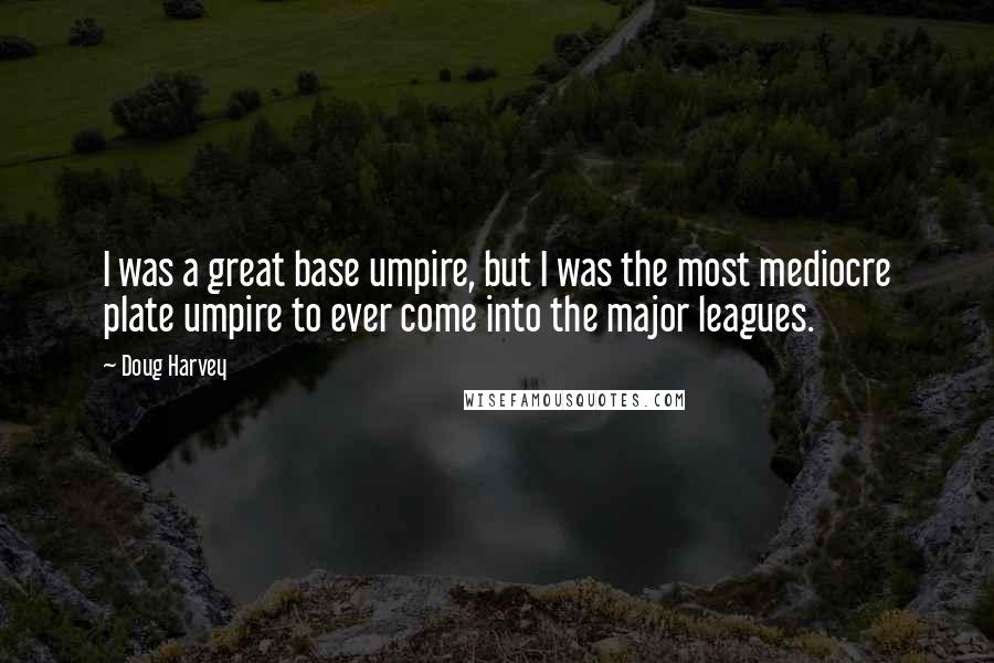 Doug Harvey Quotes: I was a great base umpire, but I was the most mediocre plate umpire to ever come into the major leagues.