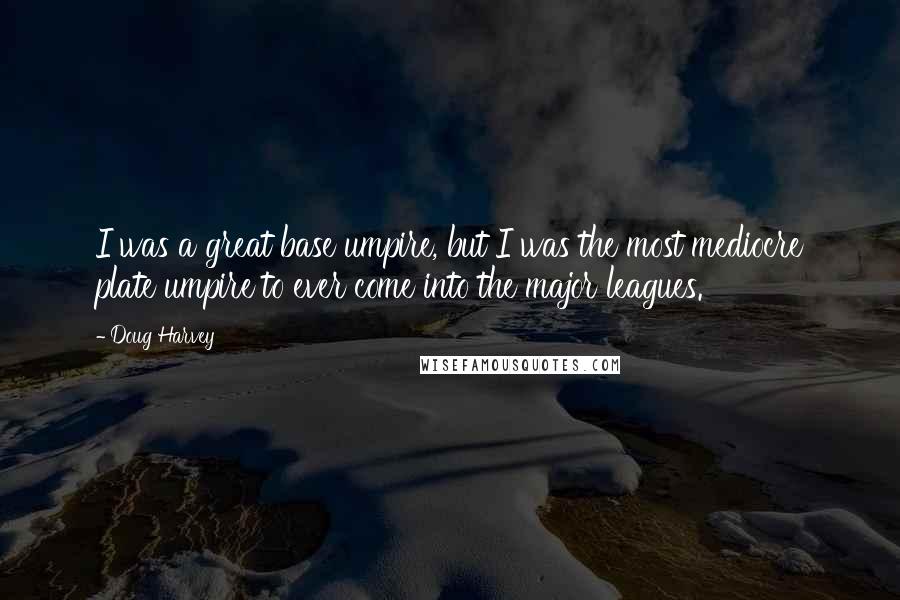 Doug Harvey Quotes: I was a great base umpire, but I was the most mediocre plate umpire to ever come into the major leagues.