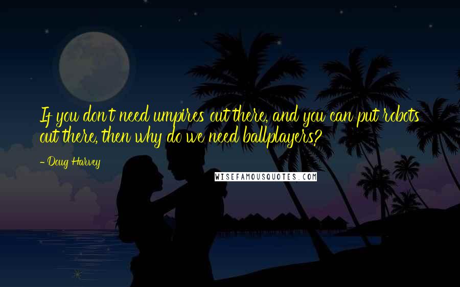 Doug Harvey Quotes: If you don't need umpires out there, and you can put robots out there, then why do we need ballplayers?