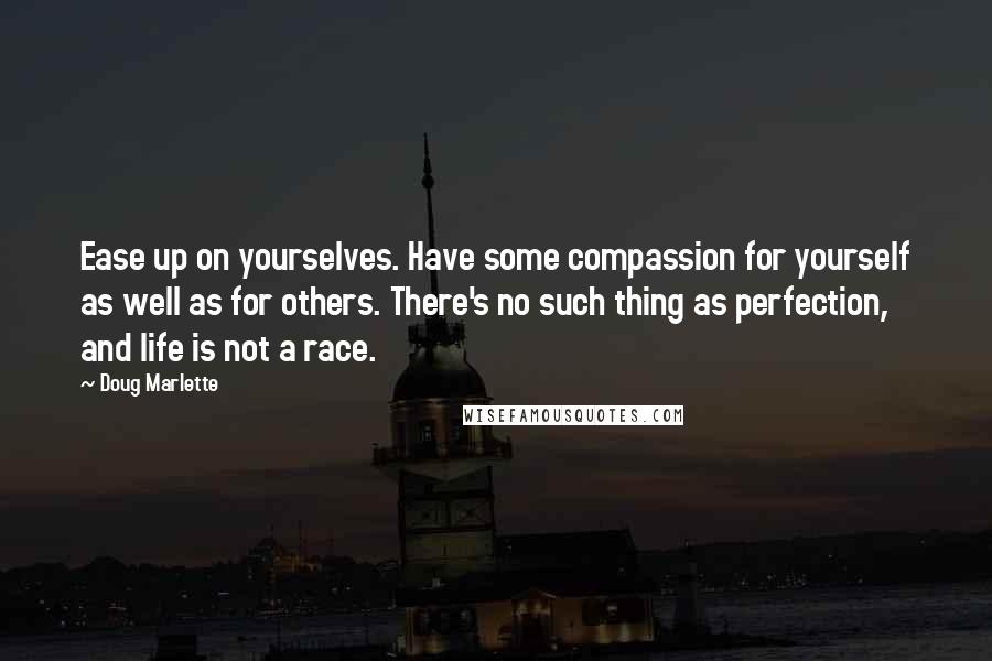 Doug Marlette Quotes: Ease up on yourselves. Have some compassion for yourself as well as for others. There's no such thing as perfection, and life is not a race.