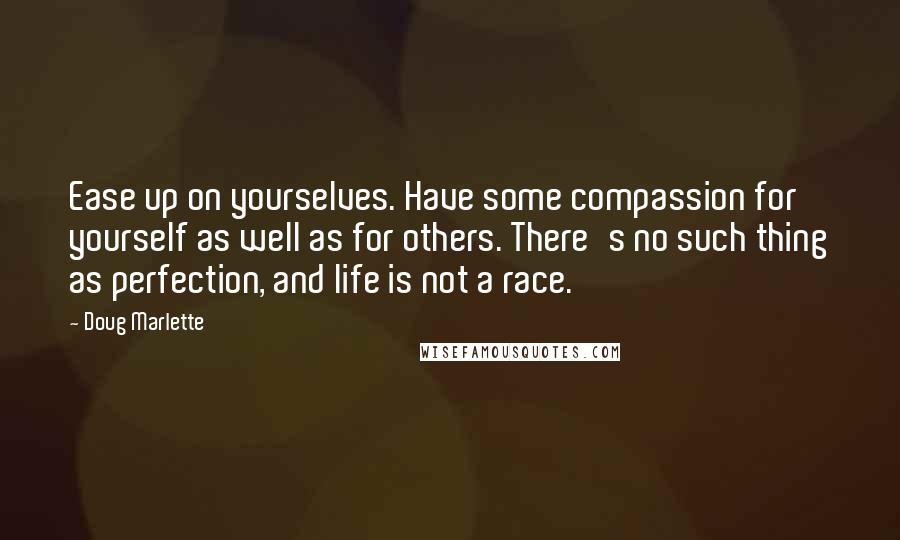 Doug Marlette Quotes: Ease up on yourselves. Have some compassion for yourself as well as for others. There's no such thing as perfection, and life is not a race.