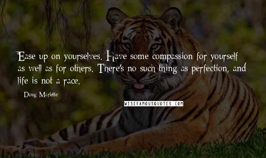 Doug Marlette Quotes: Ease up on yourselves. Have some compassion for yourself as well as for others. There's no such thing as perfection, and life is not a race.