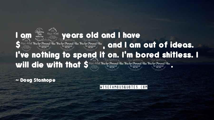 Doug Stanhope Quotes: I am 42 years old and I have $9000, and I am out of ideas. I've nothing to spend it on. I'm bored shitless. I will die with that $9000.