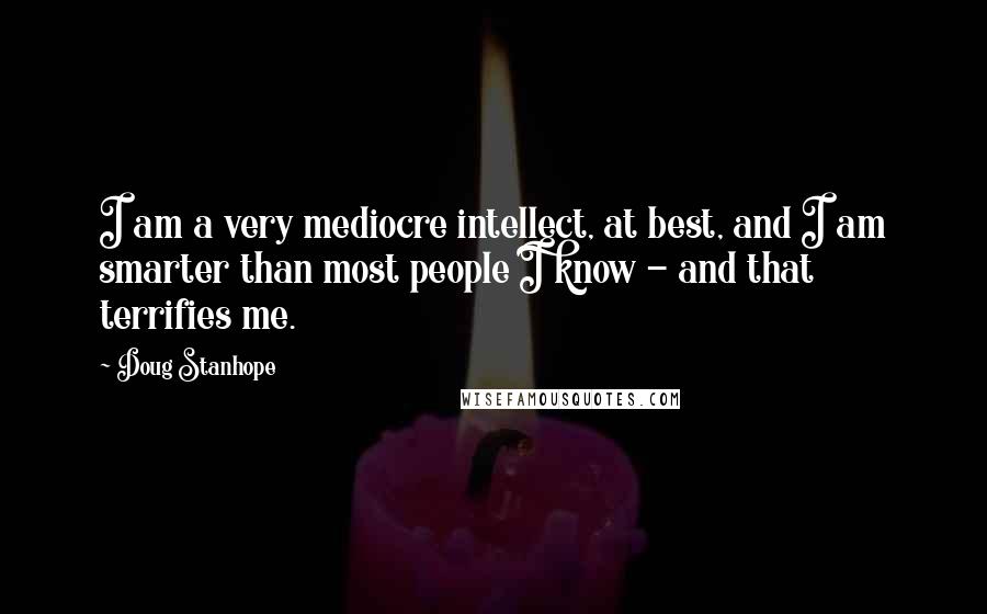 Doug Stanhope Quotes: I am a very mediocre intellect, at best, and I am smarter than most people I know - and that terrifies me.