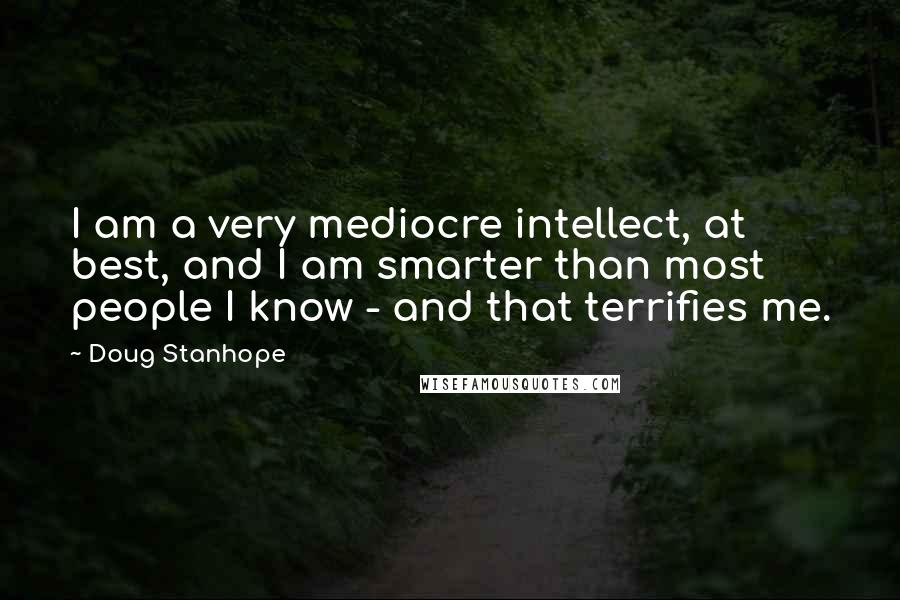 Doug Stanhope Quotes: I am a very mediocre intellect, at best, and I am smarter than most people I know - and that terrifies me.