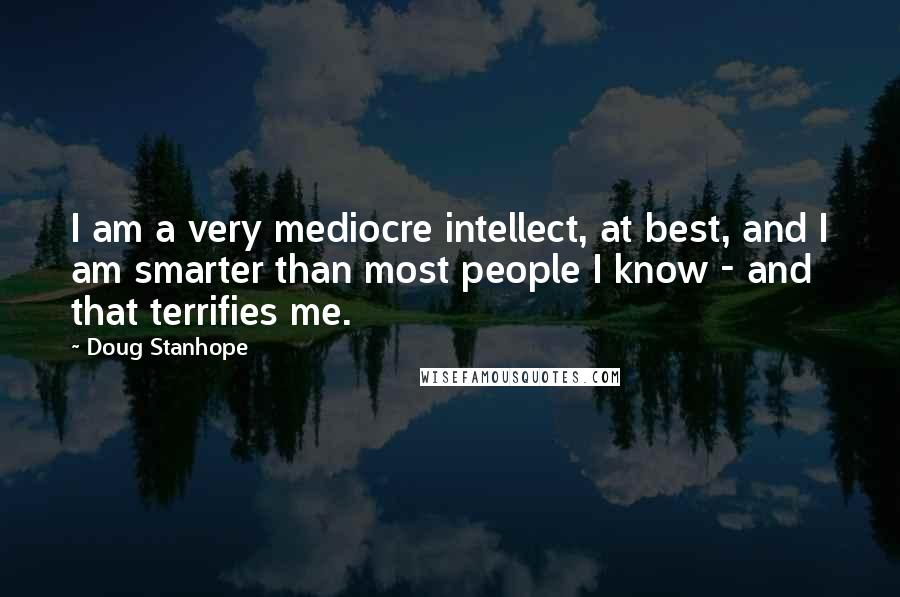 Doug Stanhope Quotes: I am a very mediocre intellect, at best, and I am smarter than most people I know - and that terrifies me.