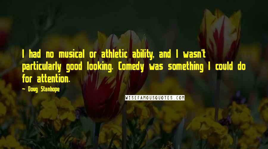 Doug Stanhope Quotes: I had no musical or athletic ability, and I wasn't particularly good looking. Comedy was something I could do for attention.