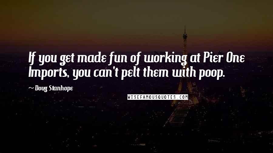 Doug Stanhope Quotes: If you get made fun of working at Pier One Imports, you can't pelt them with poop.