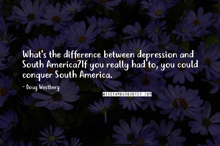 Doug Westberg Quotes: What's the difference between depression and South America?If you really had to, you could conquer South America.