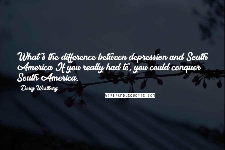 Doug Westberg Quotes: What's the difference between depression and South America?If you really had to, you could conquer South America.