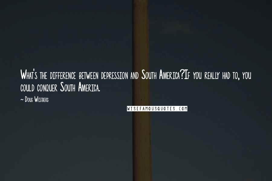 Doug Westberg Quotes: What's the difference between depression and South America?If you really had to, you could conquer South America.