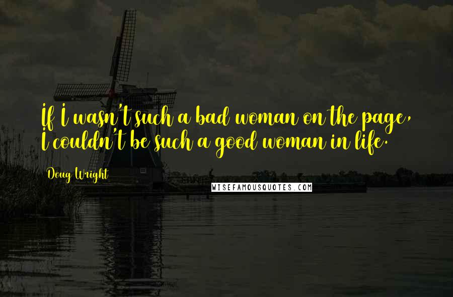 Doug Wright Quotes: If I wasn't such a bad woman on the page, I couldn't be such a good woman in life.