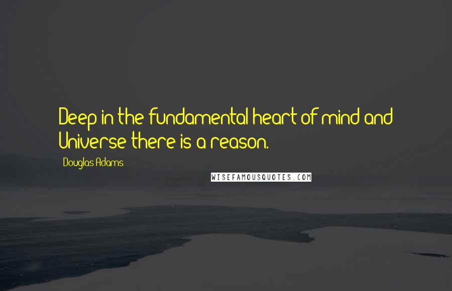 Douglas Adams Quotes: Deep in the fundamental heart of mind and Universe there is a reason.