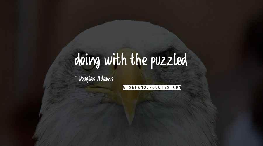 Douglas Adams Quotes: doing with the puzzled