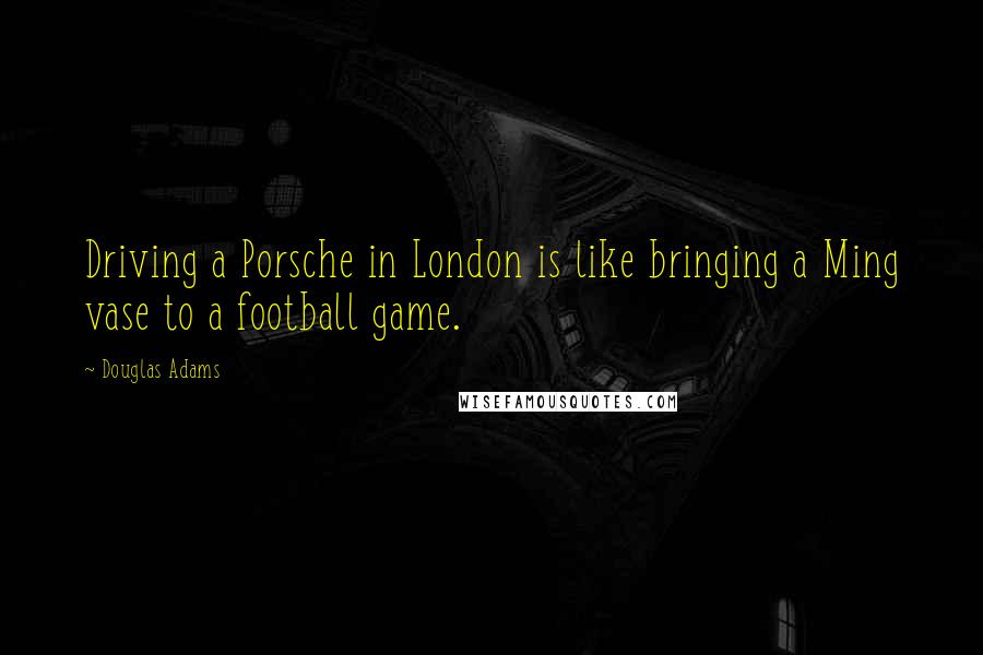 Douglas Adams Quotes: Driving a Porsche in London is like bringing a Ming vase to a football game.