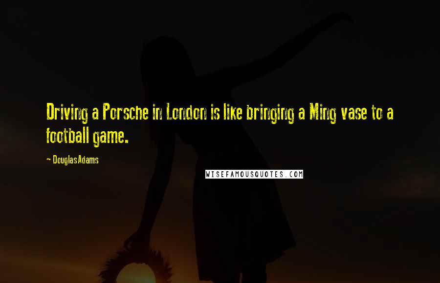 Douglas Adams Quotes: Driving a Porsche in London is like bringing a Ming vase to a football game.