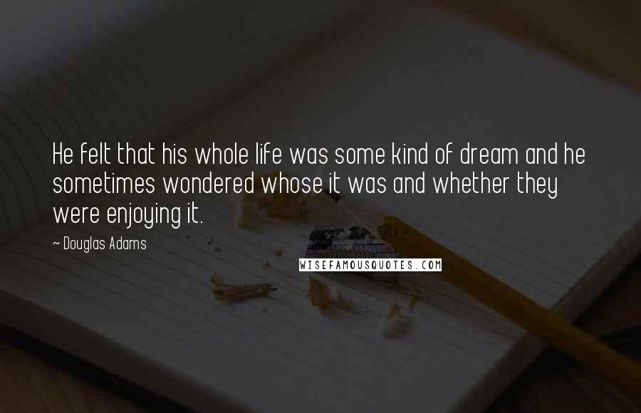 Douglas Adams Quotes: He felt that his whole life was some kind of dream and he sometimes wondered whose it was and whether they were enjoying it.