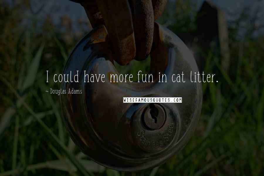 Douglas Adams Quotes: I could have more fun in cat litter.