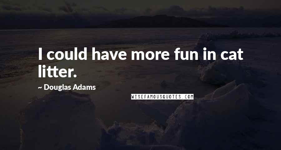 Douglas Adams Quotes: I could have more fun in cat litter.