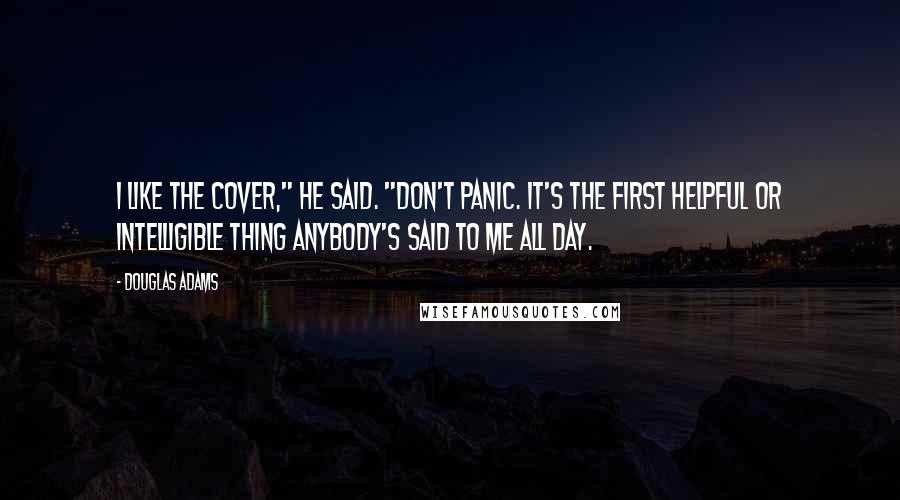 Douglas Adams Quotes: I like the cover," he said. "Don't Panic. It's the first helpful or intelligible thing anybody's said to me all day.