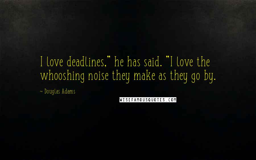 Douglas Adams Quotes: I love deadlines," he has said. "I love the whooshing noise they make as they go by.