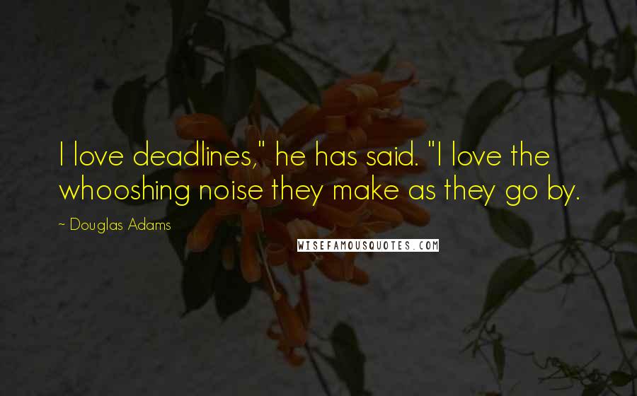 Douglas Adams Quotes: I love deadlines," he has said. "I love the whooshing noise they make as they go by.