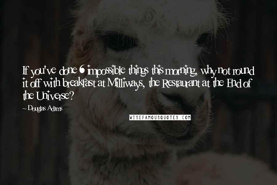 Douglas Adams Quotes: If you've done 6 impossible things this morning, why not round it off with breakfast at Milliways, the Restaurant at the End of the Universe?