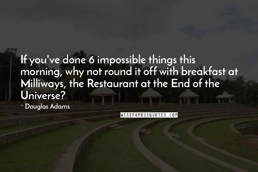 Douglas Adams Quotes: If you've done 6 impossible things this morning, why not round it off with breakfast at Milliways, the Restaurant at the End of the Universe?