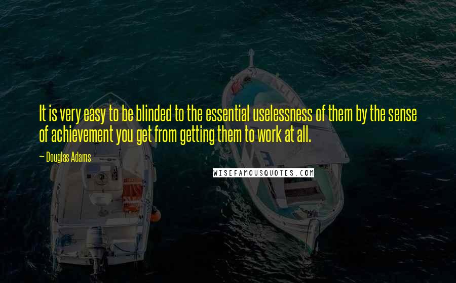 Douglas Adams Quotes: It is very easy to be blinded to the essential uselessness of them by the sense of achievement you get from getting them to work at all.