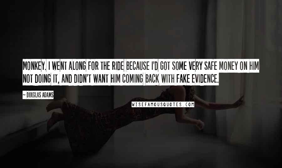 Douglas Adams Quotes: Monkey. I went along for the ride because I'd got some very safe money on him not doing it, and didn't want him coming back with fake evidence.