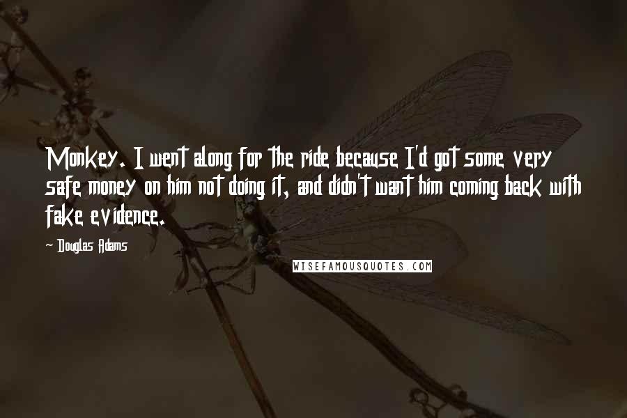 Douglas Adams Quotes: Monkey. I went along for the ride because I'd got some very safe money on him not doing it, and didn't want him coming back with fake evidence.