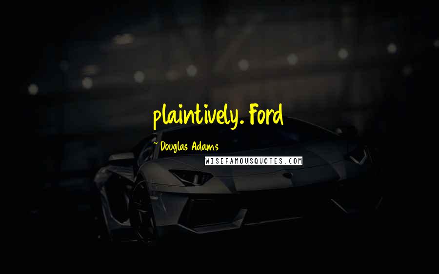 Douglas Adams Quotes: plaintively. Ford